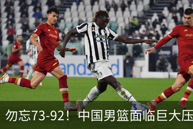 勿忘73-92！中国男篮面临巨大压力，三人角色至关重要